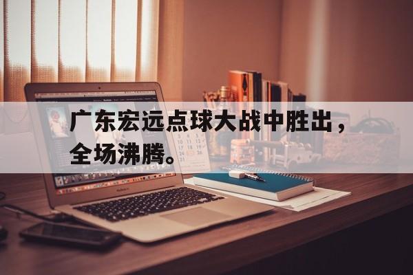 乐动体育官方网站-广东宏远点球大战中胜出，全场沸腾。