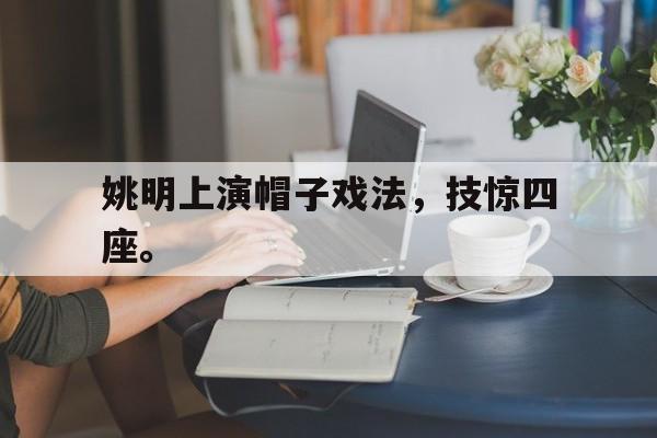 乐动体育-姚明上演帽子戏法，技惊四座。