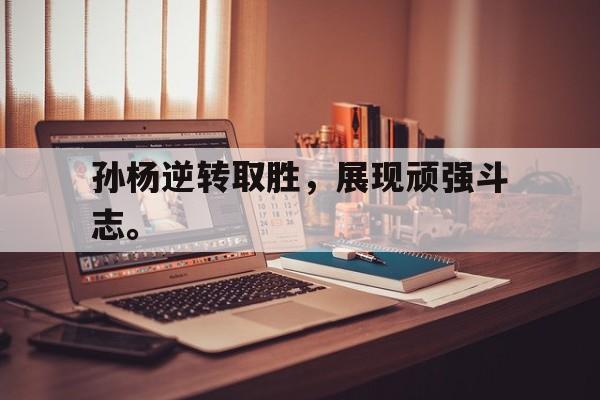 乐动体育官方网站-孙杨逆转取胜，展现顽强斗志。