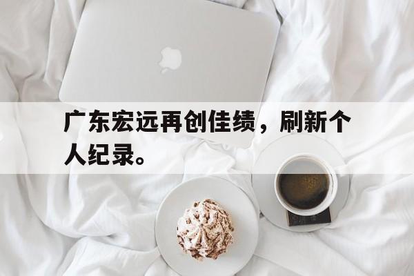 乐动体育-广东宏远再创佳绩，刷新个人纪录。