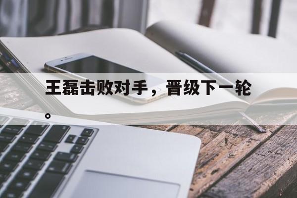 乐动体育-王磊击败对手，晋级下一轮。