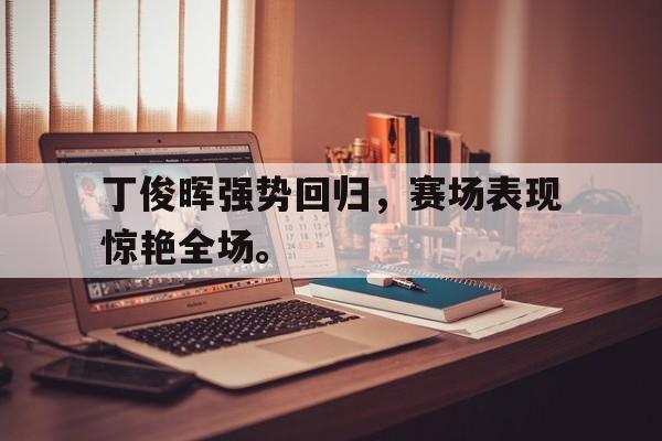 乐动体育-丁俊晖强势回归，赛场表现惊艳全场。