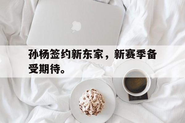乐动体育官网入口-孙杨签约新东家，新赛季备受期待。