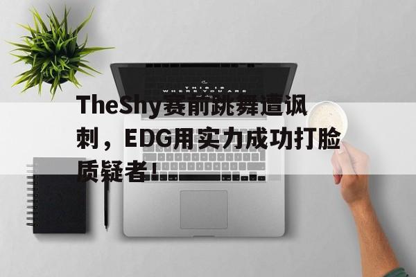 乐动体育-TheShy赛前跳舞遭讽刺，EDG用实力成功打脸质疑者！