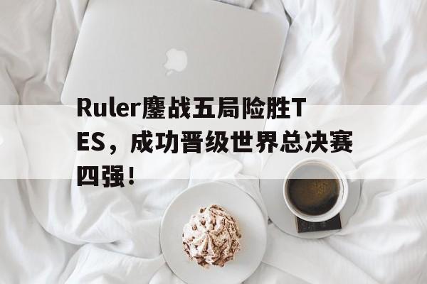 乐动体育官网入口-Ruler鏖战五局险胜TES，成功晋级世界总决赛四强！