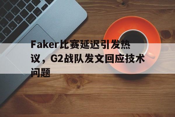 乐动体育官网入口-Faker比赛延迟引发热议，G2战队发文回应技术问题