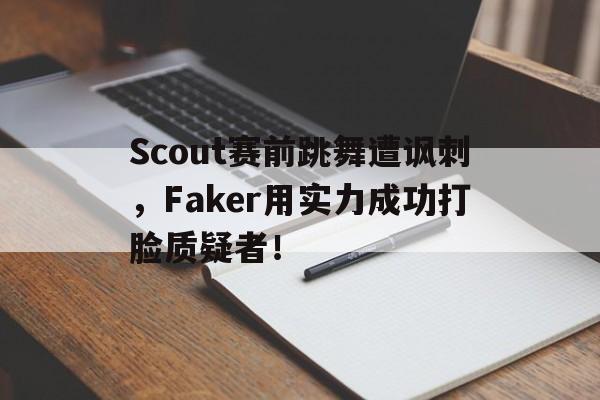 乐动体育-Scout赛前跳舞遭讽刺，Faker用实力成功打脸质疑者！
