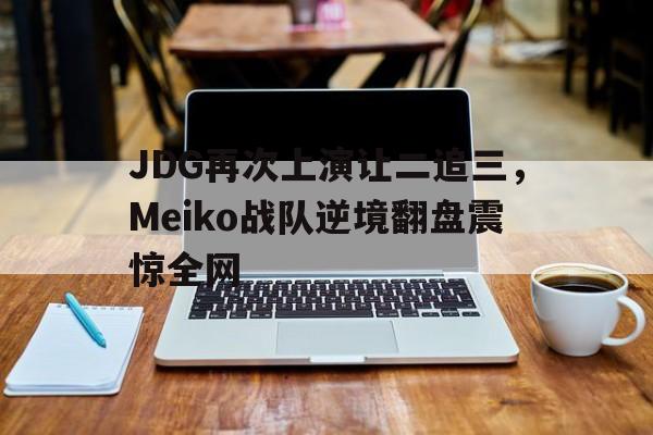 乐动体育官网入口-JDG再次上演让二追三，Meiko战队逆境翻盘震惊全网