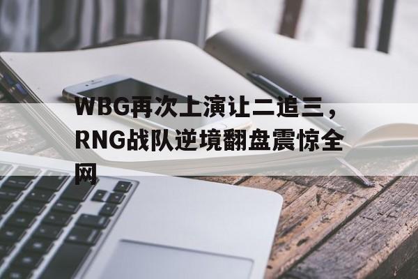 乐动体育官网入口-WBG再次上演让二追三，RNG战队逆境翻盘震惊全网