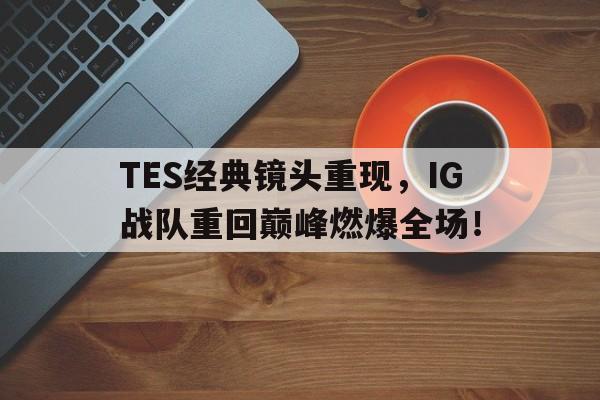 乐动体育-TES经典镜头重现，IG战队重回巅峰燃爆全场！