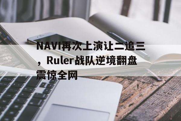 乐动体育官方网站-NAVI再次上演让二追三，Ruler战队逆境翻盘震惊全网