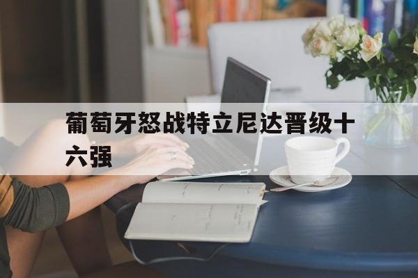 乐动体育官方网站-葡萄牙怒战特立尼达晋级十六强