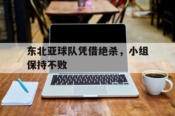 乐动体育官网入口-东北亚球队凭借绝杀，小组保持不败