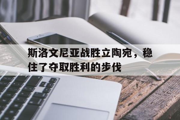 乐动体育-斯洛文尼亚战胜立陶宛，稳住了夺取胜利的步伐