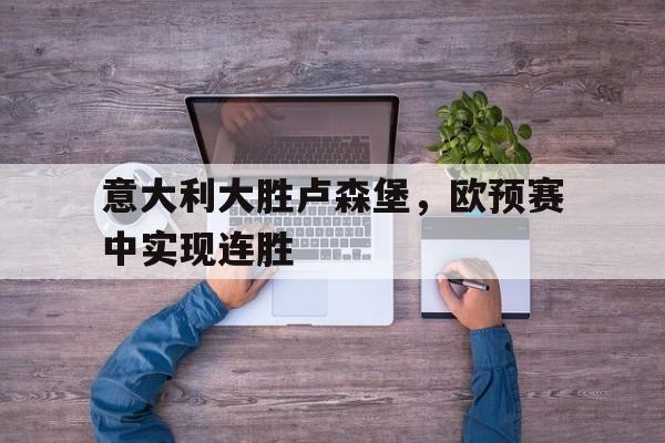 乐动体育官方网站-意大利大胜卢森堡，欧预赛中实现连胜