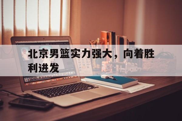 乐动体育官网入口-北京男篮实力强大，向着胜利进发