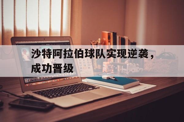 乐动体育-沙特阿拉伯球队实现逆袭，成功晋级