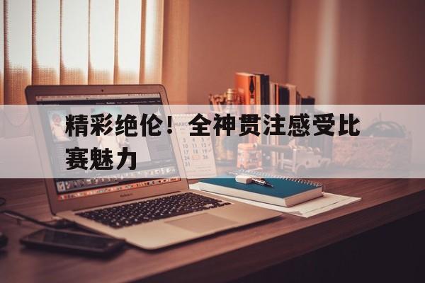 乐动体育官网入口-精彩绝伦！全神贯注感受比赛魅力