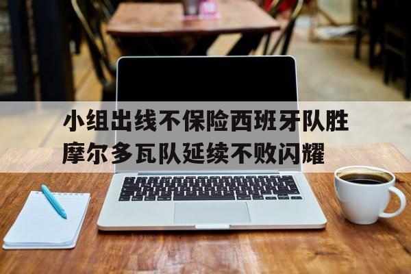 乐动体育官网入口-小组出线不保险西班牙队胜摩尔多瓦队延续不败闪耀