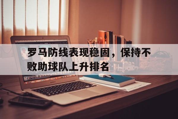 乐动体育官方网站-罗马防线表现稳固，保持不败助球队上升排名