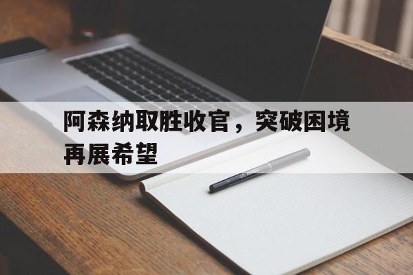 乐动体育官网入口-阿森纳取胜收官，突破困境再展希望