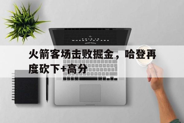 乐动体育-火箭客场击败掘金，哈登再度砍下+高分