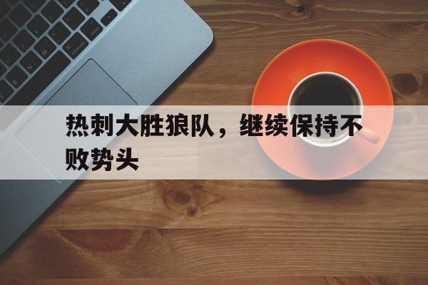 乐动体育-热刺大胜狼队，继续保持不败势头