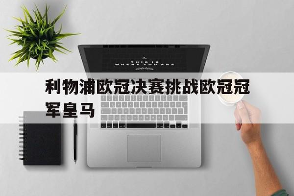 乐动体育官网入口-利物浦欧冠决赛挑战欧冠冠军皇马
