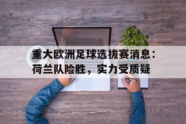 乐动体育-重大欧洲足球选拔赛消息：荷兰队险胜，实力受质疑