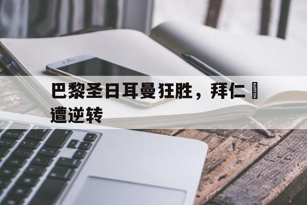 乐动体育官方网站-巴黎圣日耳曼狂胜，拜仁慘遭逆转