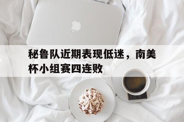 乐动体育官网入口-秘鲁队近期表现低迷，南美杯小组赛四连败