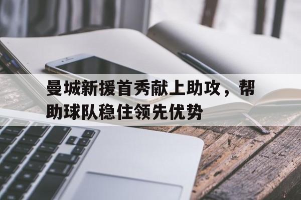 乐动体育官网入口-曼城新援首秀献上助攻，帮助球队稳住领先优势