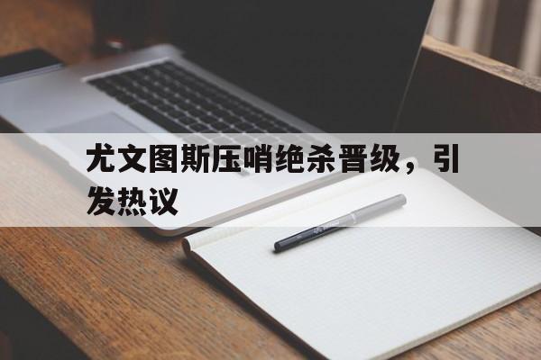 乐动体育官方网站-尤文图斯压哨绝杀晋级，引发热议